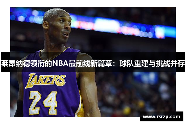 莱昂纳德领衔的NBA最前线新篇章：球队重建与挑战并存